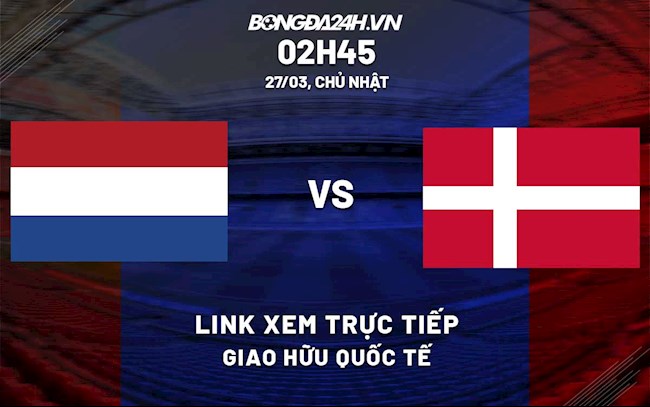 Link xem trực tiếp Hà Lan vs Đan Mạch (27/3/2022)