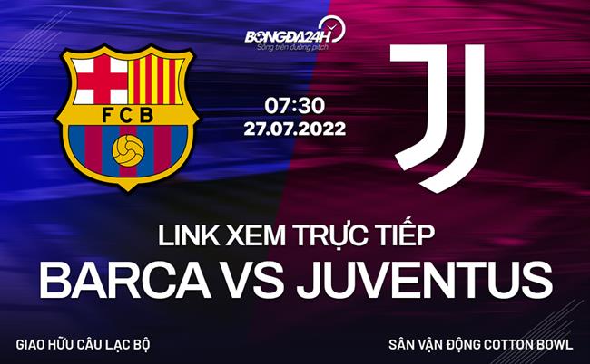Link xem truc tiep Barca vs Juventus (Giao huu he 2022)