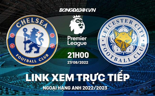 Link xem truc tiep Chelsea vs Leicester bong da Ngoai Hang Anh 2022 o dau ?