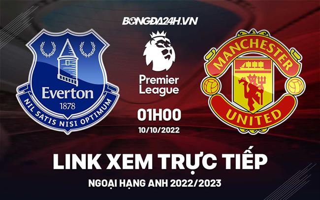 Link xem truc tiep Everton vs MU bong da Ngoai Hang Anh 2022 o dau ?