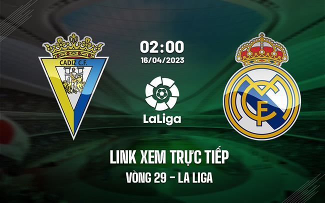 Link xem truc tiep Cadiz vs Real Madrid (Vong 29 La Liga 2022/23)